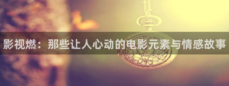 樱桃视频在线观看免费高清：影视燃：那些让人心动的电影元素与情感故事